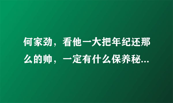 何家劲，看他一大把年纪还那么的帅，一定有什么保养秘方吧？还有他饮食习惯，有没有吃什么保健品啊？