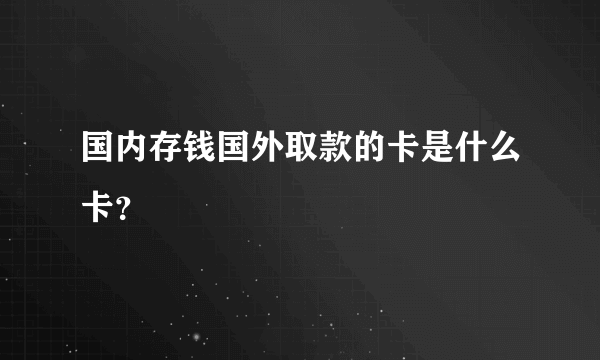 国内存钱国外取款的卡是什么卡？