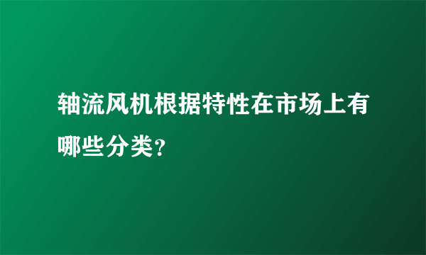 轴流风机根据特性在市场上有哪些分类？