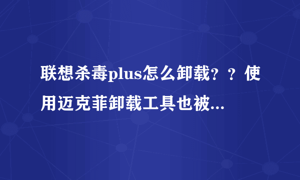 联想杀毒plus怎么卸载？？使用迈克菲卸载工具也被禁止了，卸载不了啊，怎么办