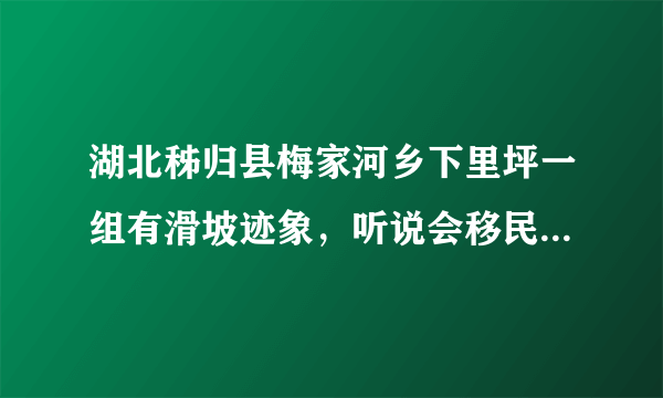 湖北秭归县梅家河乡下里坪一组有滑坡迹象，听说会移民至茅坪金缸城新区是真的吗？在什么时候？