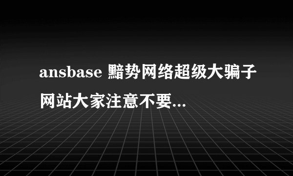 ansbase 黯势网络超级大骗子网站大家注意不要被他骗钱