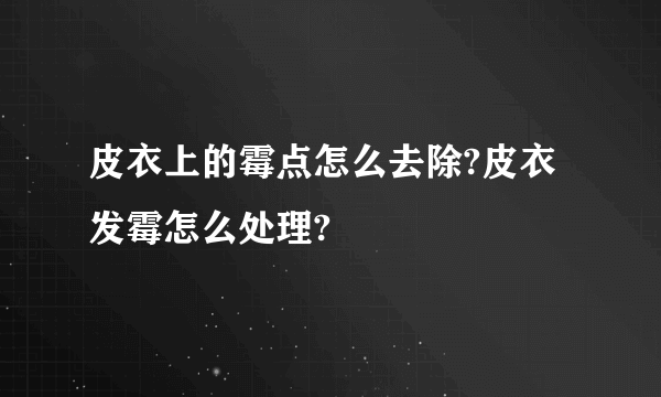 皮衣上的霉点怎么去除?皮衣发霉怎么处理?