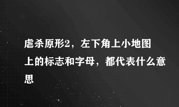 虐杀原形2，左下角上小地图上的标志和字母，都代表什么意思