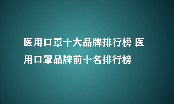 医用口罩十大品牌排行榜 医用口罩品牌前十名排行榜