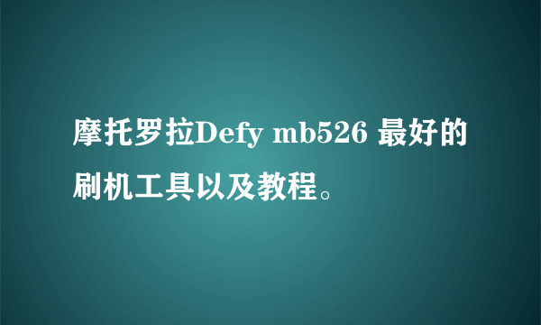 摩托罗拉Defy mb526 最好的刷机工具以及教程。