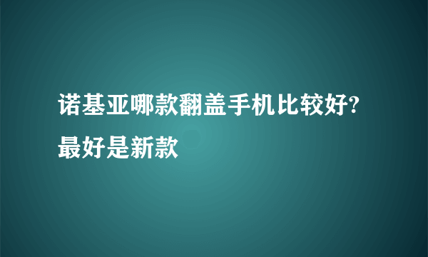 诺基亚哪款翻盖手机比较好?最好是新款