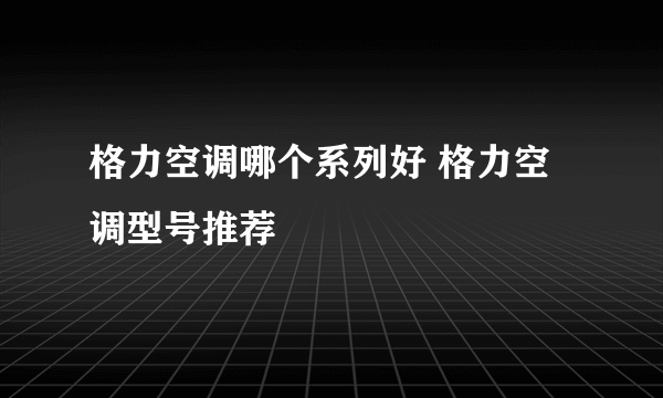 格力空调哪个系列好 格力空调型号推荐