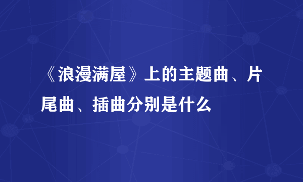 《浪漫满屋》上的主题曲、片尾曲、插曲分别是什么