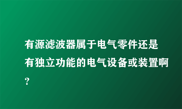 有源滤波器属于电气零件还是有独立功能的电气设备或装置啊？