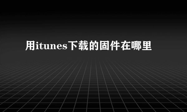 用itunes下载的固件在哪里