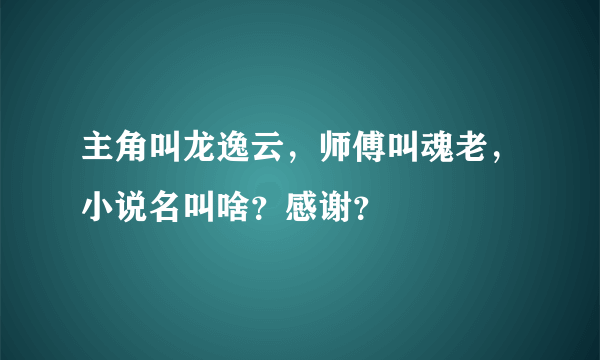 主角叫龙逸云，师傅叫魂老，小说名叫啥？感谢？