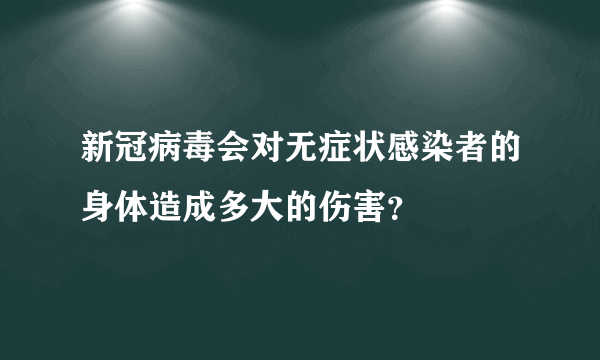 新冠病毒会对无症状感染者的身体造成多大的伤害？