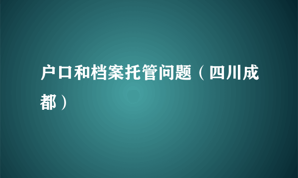 户口和档案托管问题（四川成都）