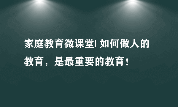 家庭教育微课堂| 如何做人的教育，是最重要的教育！