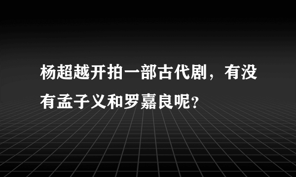 杨超越开拍一部古代剧，有没有孟子义和罗嘉良呢？