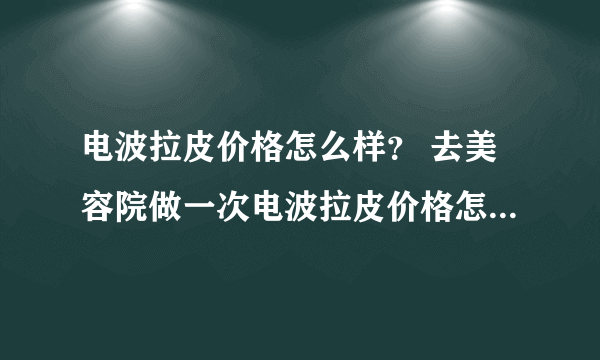 电波拉皮价格怎么样？ 去美容院做一次电波拉皮价格怎么样？是按照怎样的标准收费的？