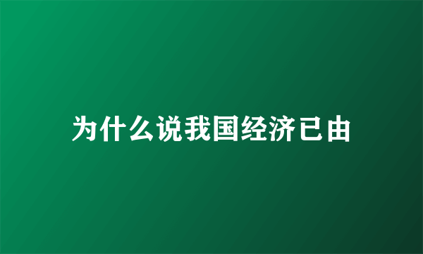 为什么说我国经济已由