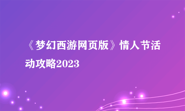 《梦幻西游网页版》情人节活动攻略2023