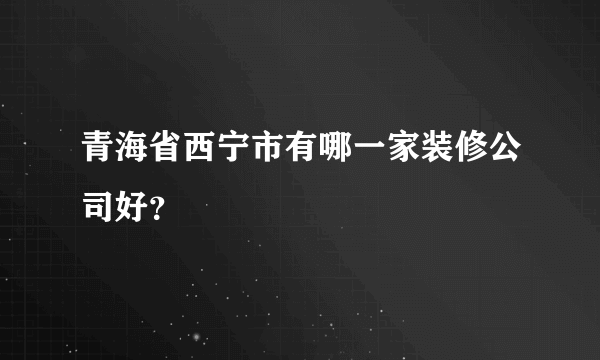 青海省西宁市有哪一家装修公司好？