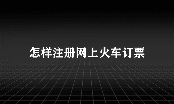 怎样注册网上火车订票