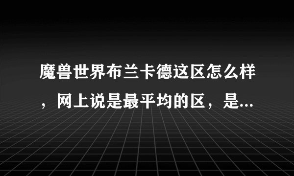 魔兽世界布兰卡德这区怎么样，网上说是最平均的区，是不是真的？平时在线大概是多少？卡不卡