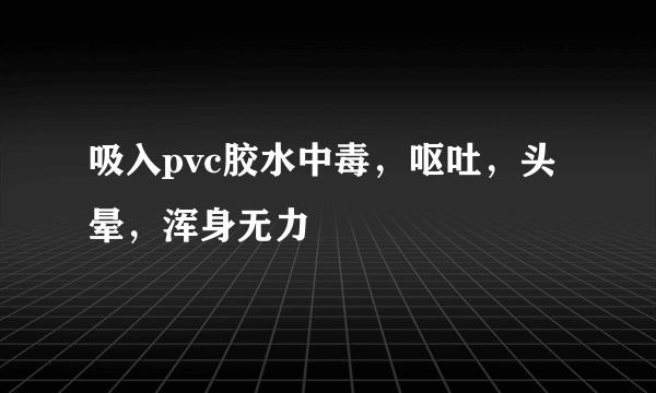 吸入pvc胶水中毒，呕吐，头晕，浑身无力