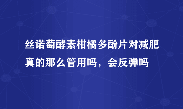 丝诺萄酵素柑橘多酚片对减肥真的那么管用吗，会反弹吗