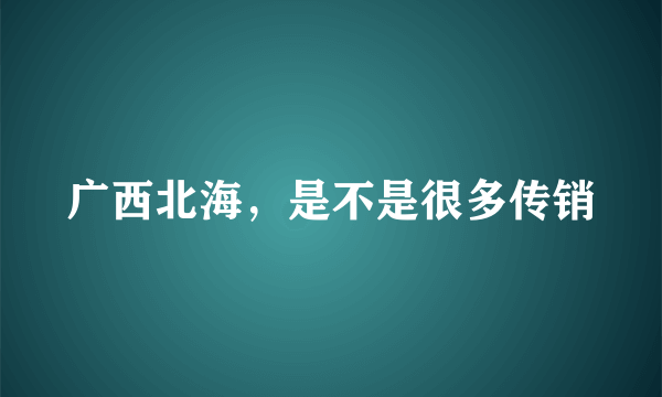 广西北海，是不是很多传销