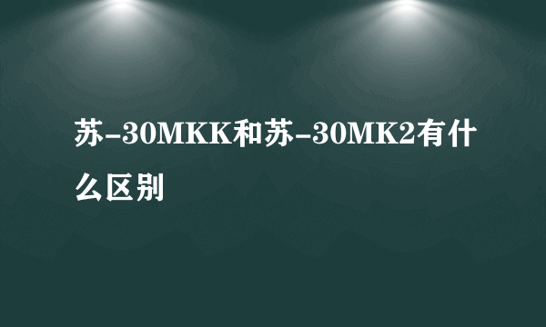 苏-30MKK和苏-30MK2有什么区别