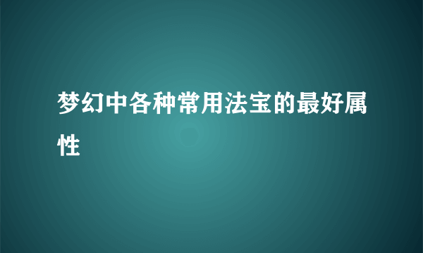 梦幻中各种常用法宝的最好属性