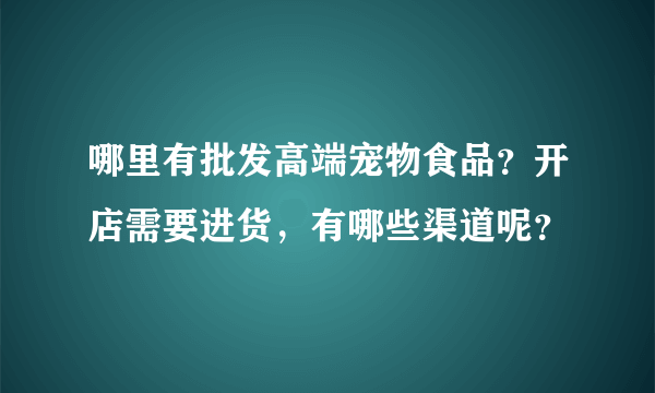 哪里有批发高端宠物食品？开店需要进货，有哪些渠道呢？