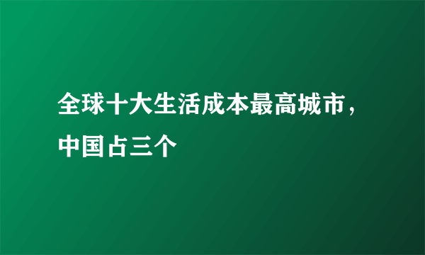 全球十大生活成本最高城市，中国占三个