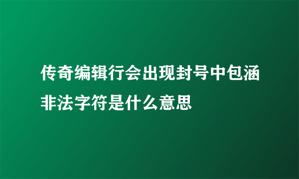 传奇编辑行会出现封号中包涵非法字符是什么意思