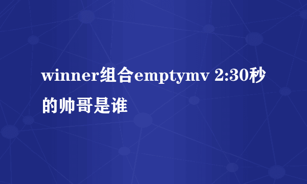 winner组合emptymv 2:30秒的帅哥是谁