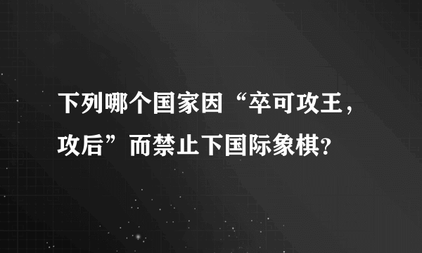 下列哪个国家因“卒可攻王，攻后”而禁止下国际象棋？