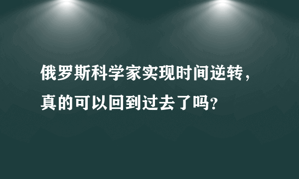 俄罗斯科学家实现时间逆转，真的可以回到过去了吗？