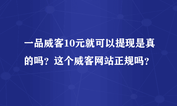 一品威客10元就可以提现是真的吗？这个威客网站正规吗？