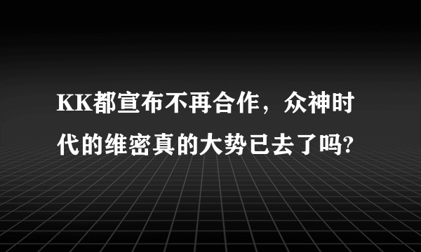 KK都宣布不再合作，众神时代的维密真的大势已去了吗?