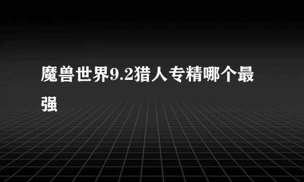 魔兽世界9.2猎人专精哪个最强