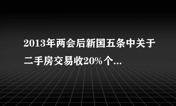 2013年两会后新国五条中关于二手房交易收20%个人所得税问题