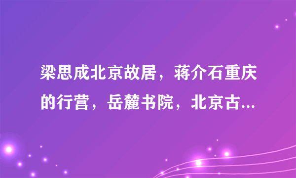 梁思成北京故居，蒋介石重庆的行营，岳麓书院，北京古城墙中哪栋古建筑至今尚未被拆除