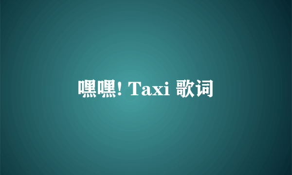 嘿嘿! Taxi 歌词