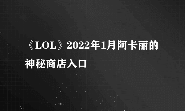 《LOL》2022年1月阿卡丽的神秘商店入口