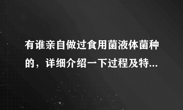 有谁亲自做过食用菌液体菌种的，详细介绍一下过程及特别应注意的问题？