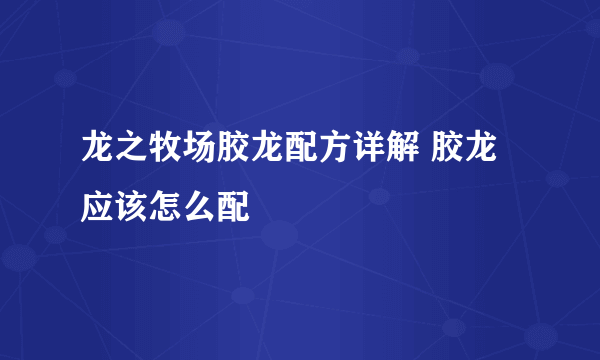 龙之牧场胶龙配方详解 胶龙应该怎么配