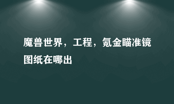 魔兽世界，工程，氪金瞄准镜图纸在哪出