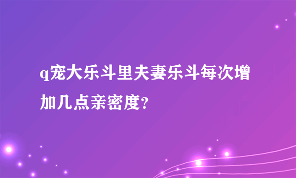 q宠大乐斗里夫妻乐斗每次增加几点亲密度？