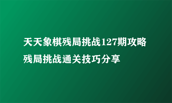 天天象棋残局挑战127期攻略 残局挑战通关技巧分享