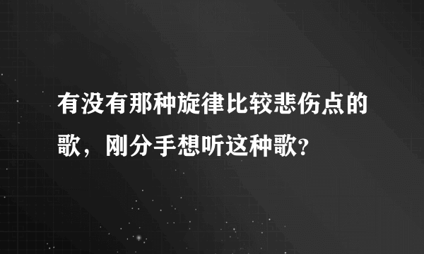 有没有那种旋律比较悲伤点的歌，刚分手想听这种歌？